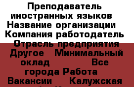 Преподаватель иностранных языков › Название организации ­ Компания-работодатель › Отрасль предприятия ­ Другое › Минимальный оклад ­ 20 000 - Все города Работа » Вакансии   . Калужская обл.,Калуга г.